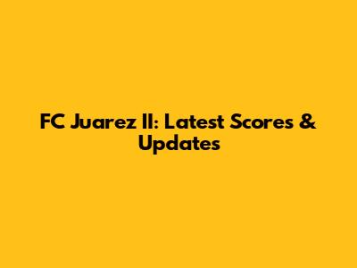 FC Juarez II: Latest Scores & Updates