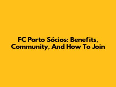 FC Porto Sócios: Benefits, Community, And How To Join