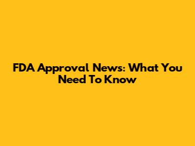 FDA Approval News: What You Need To Know