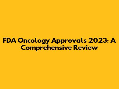 FDA Oncology Approvals 2023: A Comprehensive Review