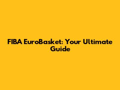 FIBA EuroBasket: Your Ultimate Guide