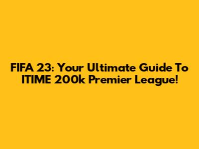 FIFA 23: Your Ultimate Guide To ITIME 200k Premier League!