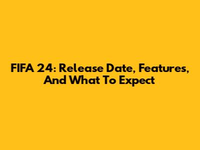 FIFA 24: Release Date, Features, And What To Expect