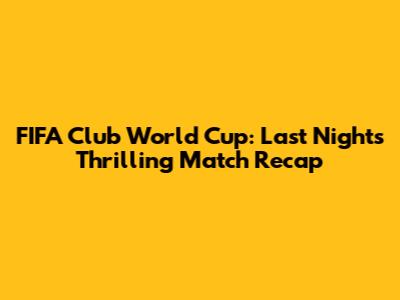 FIFA Club World Cup: Last Night's Thrilling Match Recap