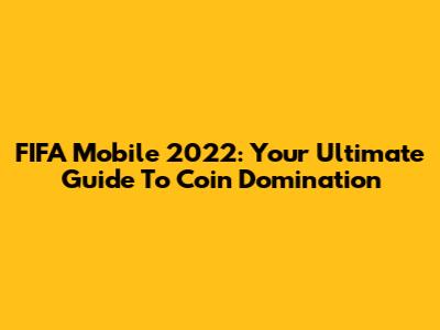 FIFA Mobile 2022: Your Ultimate Guide To Coin Domination