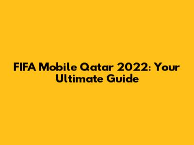FIFA Mobile Qatar 2022: Your Ultimate Guide