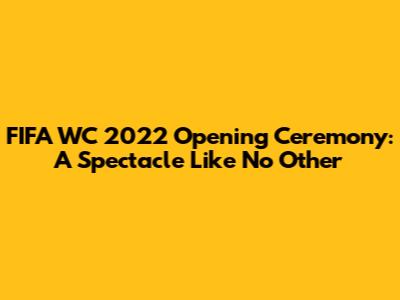 FIFA WC 2022 Opening Ceremony: A Spectacle Like No Other
