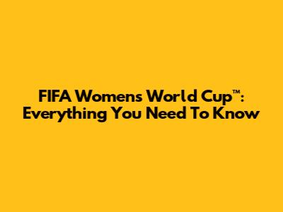 FIFA Women's World Cup™: Everything You Need To Know