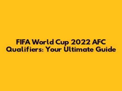 FIFA World Cup 2022 AFC Qualifiers: Your Ultimate Guide