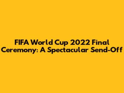 FIFA World Cup 2022 Final Ceremony: A Spectacular Send-Off