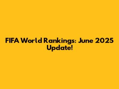 FIFA World Rankings: June 2025 Update!