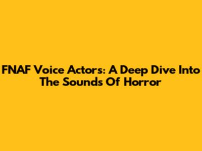 FNAF Voice Actors: A Deep Dive Into The Sounds Of Horror