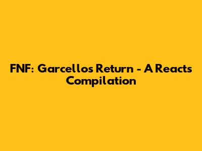 FNF: Garcello's Return - A Reacts Compilation