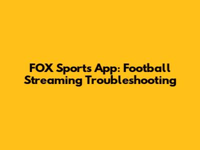 FOX Sports App: Football Streaming Troubleshooting