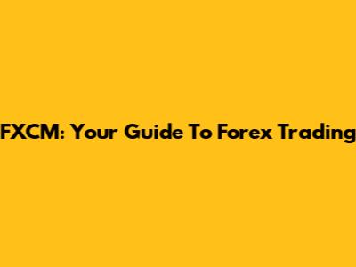 FXCM: Your Guide To Forex Trading