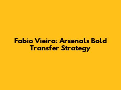 Fabio Vieira: Arsenal's Bold Transfer Strategy