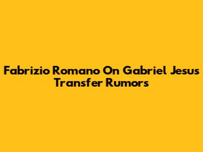 Fabrizio Romano On Gabriel Jesus Transfer Rumors