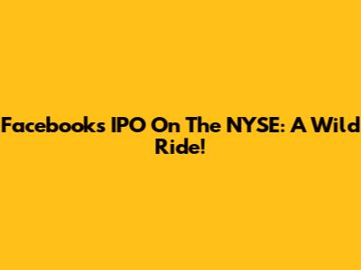 Facebook's IPO On The NYSE: A Wild Ride!
