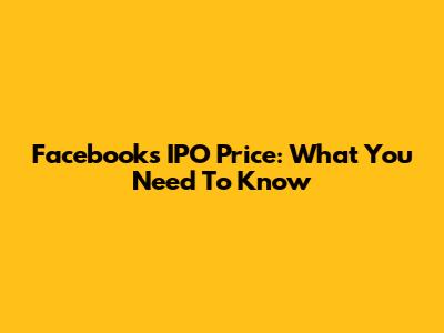 Facebook's IPO Price: What You Need To Know