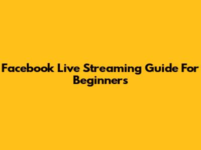 Facebook Live Streaming Guide For Beginners