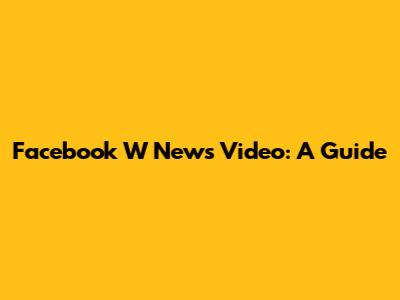 Facebook W News Video: A Guide