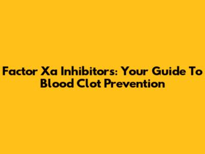 Factor Xa Inhibitors: Your Guide To Blood Clot Prevention
