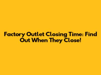 Factory Outlet Closing Time: Find Out When They Close!