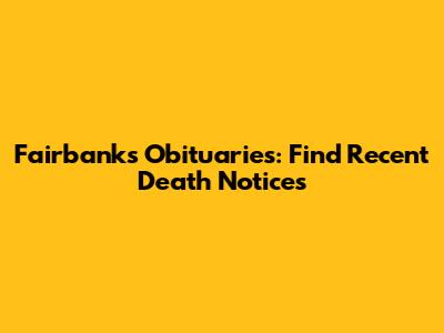 Fairbanks Obituaries: Find Recent Death Notices