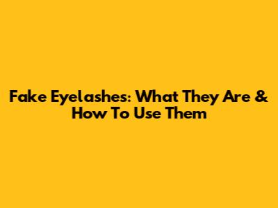 Fake Eyelashes: What They Are & How To Use Them