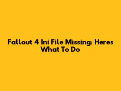 Fallout 4 Ini File Missing: Here's What To Do