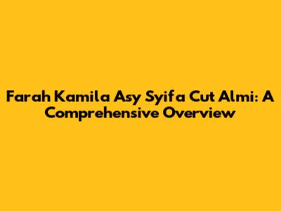 Farah Kamila Asy Syifa Cut Almi: A Comprehensive Overview