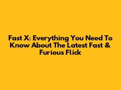 Fast X: Everything You Need To Know About The Latest Fast & Furious Flick
