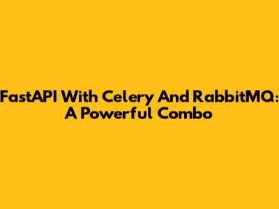 FastAPI With Celery And RabbitMQ: A Powerful Combo