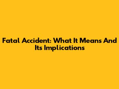 Fatal Accident: What It Means And Its Implications