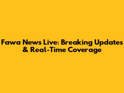 Fawa News Live: Breaking Updates & Real-Time Coverage