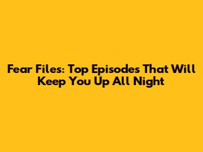 Fear Files: Top Episodes That Will Keep You Up All Night