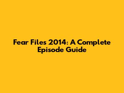 Fear Files 2014: A Complete Episode Guide
