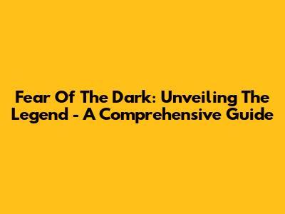 Fear Of The Dark: Unveiling The Legend - A Comprehensive Guide