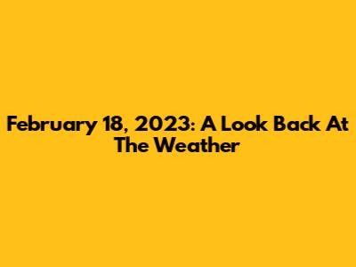 February 18, 2023: A Look Back At The Weather
