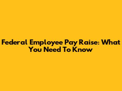 Federal Employee Pay Raise: What You Need To Know