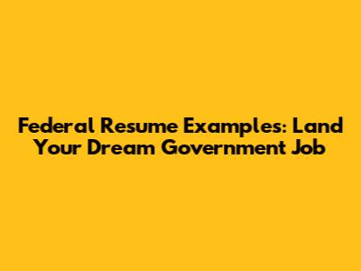 Federal Resume Examples: Land Your Dream Government Job