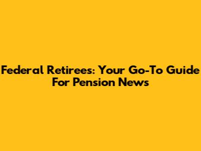 Federal Retirees: Your Go-To Guide For Pension News