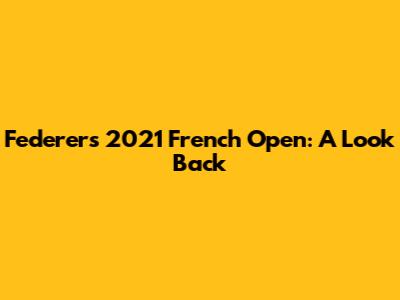 Federer's 2021 French Open: A Look Back