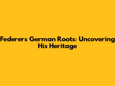 Federer's German Roots: Uncovering His Heritage