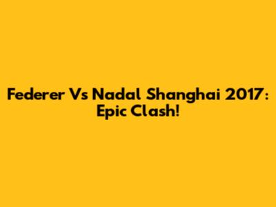 Federer Vs Nadal Shanghai 2017: Epic Clash!