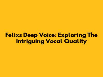 Felix's Deep Voice: Exploring The Intriguing Vocal Quality