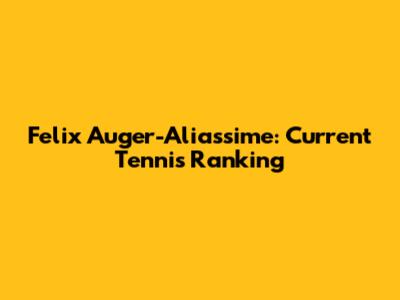 Felix Auger-Aliassime: Current Tennis Ranking