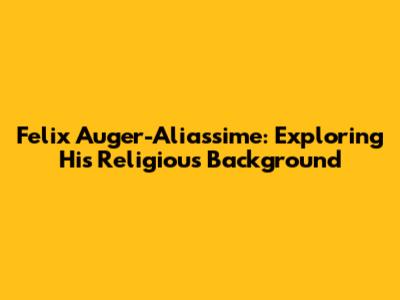 Felix Auger-Aliassime: Exploring His Religious Background