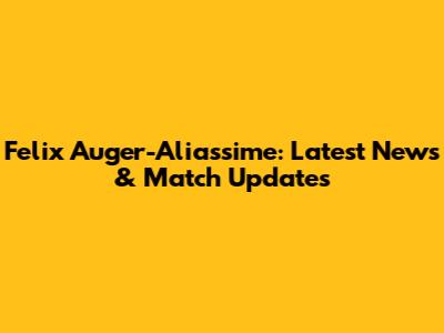 Felix Auger-Aliassime: Latest News & Match Updates