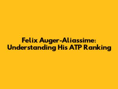 Felix Auger-Aliassime: Understanding His ATP Ranking